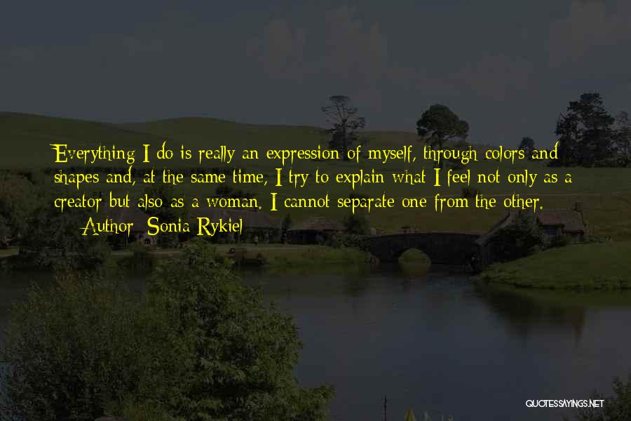 Sonia Rykiel Quotes: Everything I Do Is Really An Expression Of Myself, Through Colors And Shapes And, At The Same Time, I Try