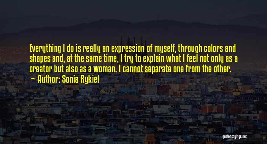 Sonia Rykiel Quotes: Everything I Do Is Really An Expression Of Myself, Through Colors And Shapes And, At The Same Time, I Try