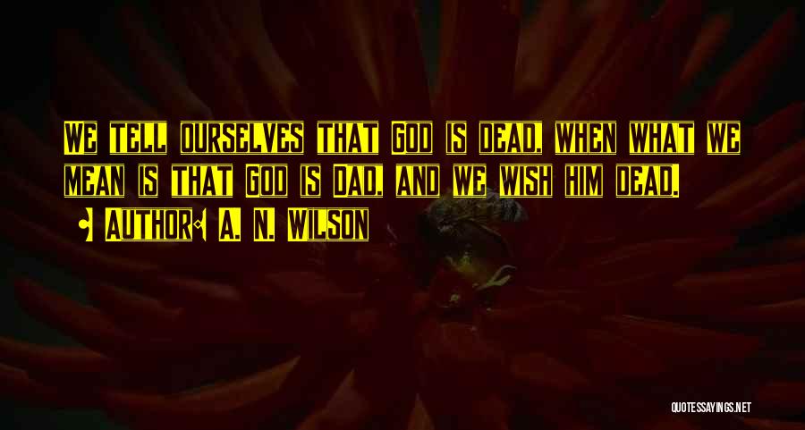 A. N. Wilson Quotes: We Tell Ourselves That God Is Dead, When What We Mean Is That God Is Dad, And We Wish Him