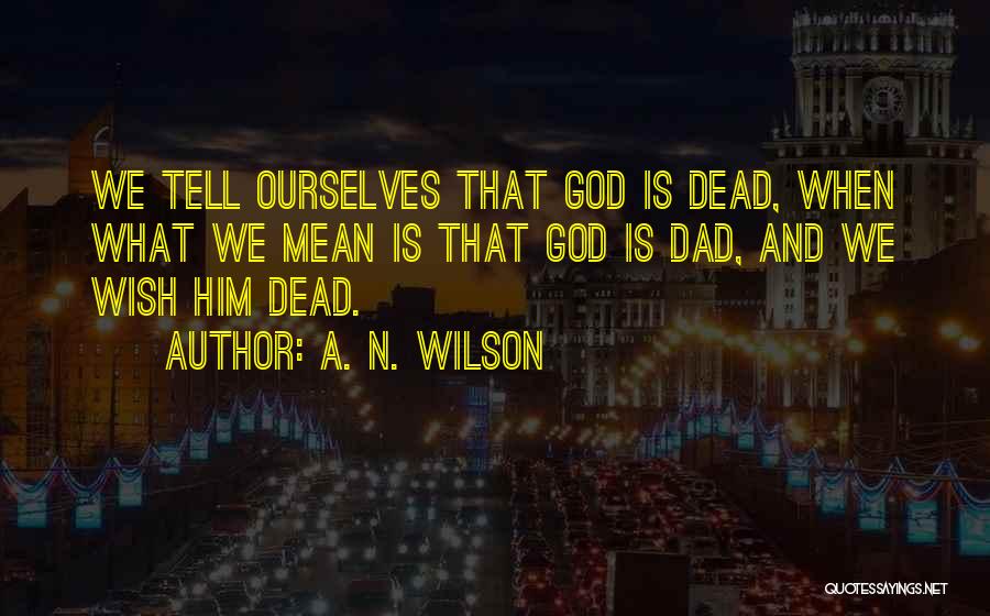 A. N. Wilson Quotes: We Tell Ourselves That God Is Dead, When What We Mean Is That God Is Dad, And We Wish Him