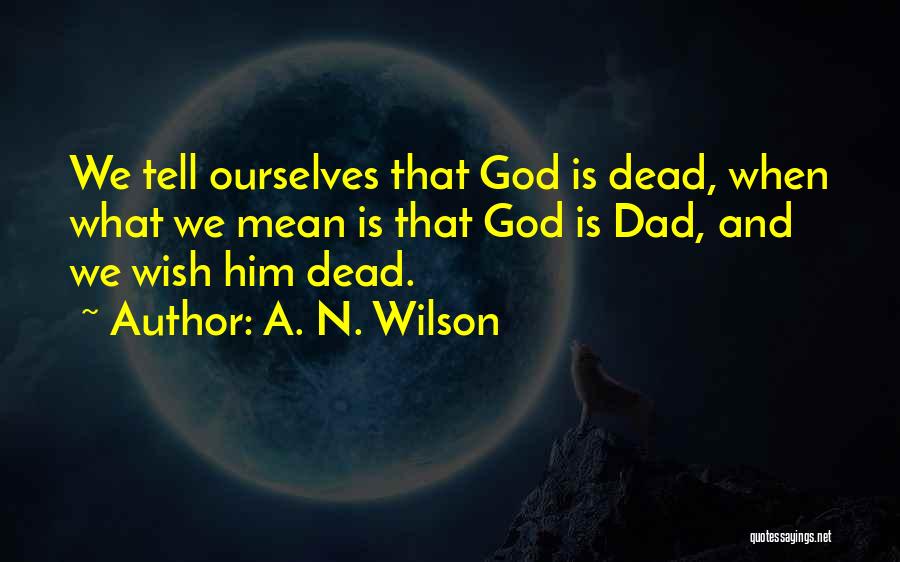 A. N. Wilson Quotes: We Tell Ourselves That God Is Dead, When What We Mean Is That God Is Dad, And We Wish Him