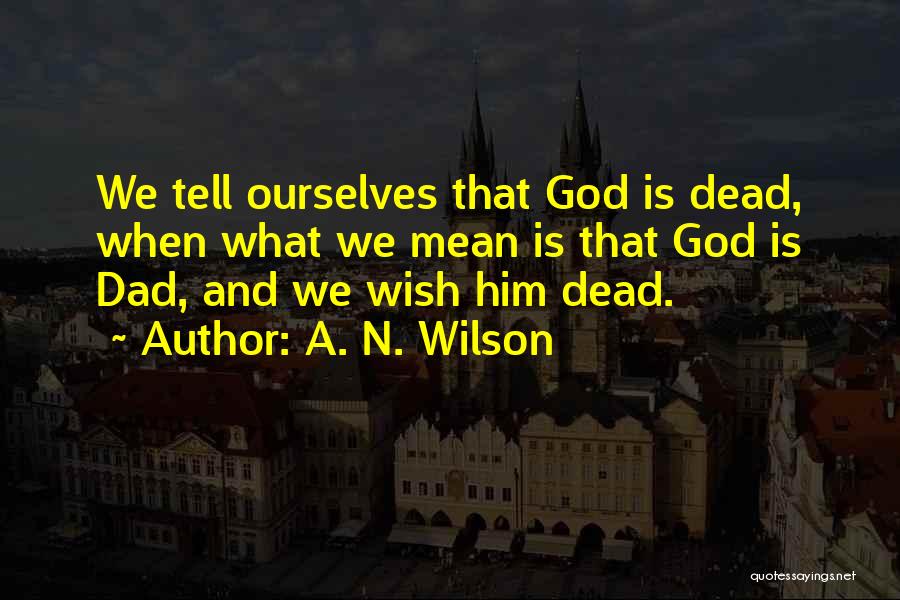 A. N. Wilson Quotes: We Tell Ourselves That God Is Dead, When What We Mean Is That God Is Dad, And We Wish Him