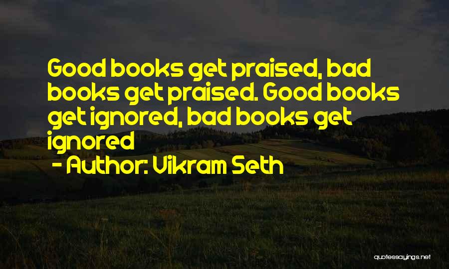Vikram Seth Quotes: Good Books Get Praised, Bad Books Get Praised. Good Books Get Ignored, Bad Books Get Ignored