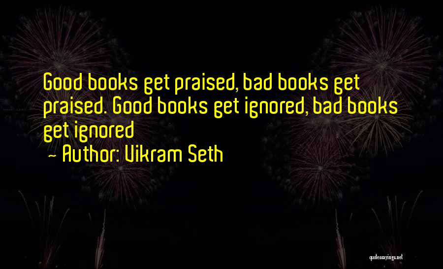 Vikram Seth Quotes: Good Books Get Praised, Bad Books Get Praised. Good Books Get Ignored, Bad Books Get Ignored