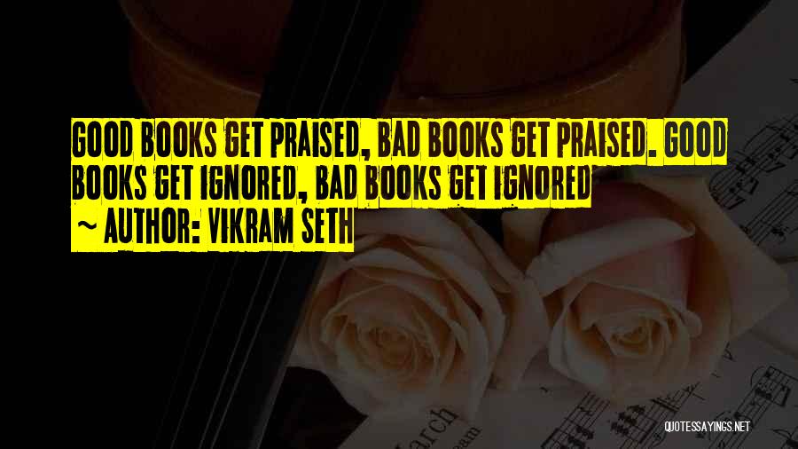 Vikram Seth Quotes: Good Books Get Praised, Bad Books Get Praised. Good Books Get Ignored, Bad Books Get Ignored
