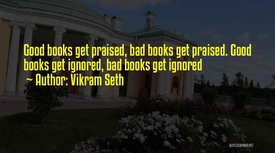 Vikram Seth Quotes: Good Books Get Praised, Bad Books Get Praised. Good Books Get Ignored, Bad Books Get Ignored