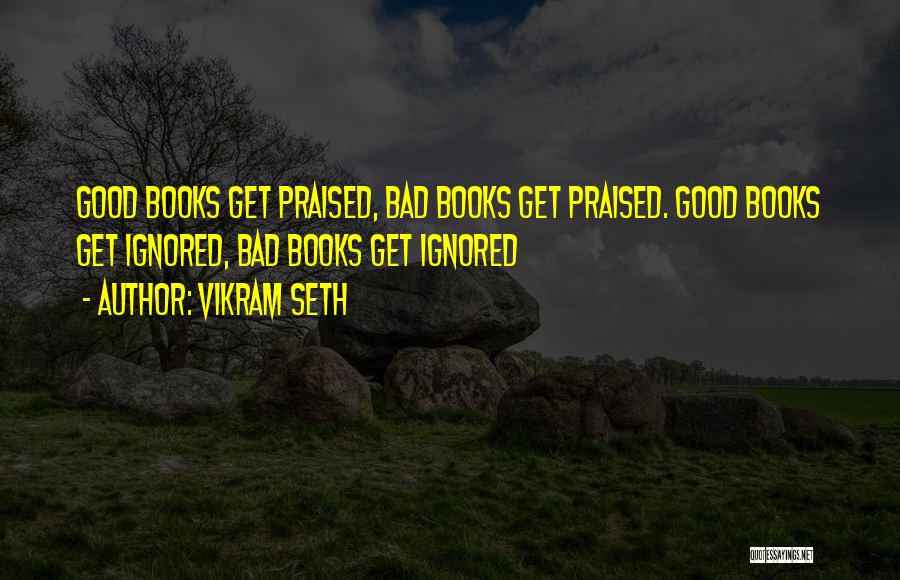 Vikram Seth Quotes: Good Books Get Praised, Bad Books Get Praised. Good Books Get Ignored, Bad Books Get Ignored