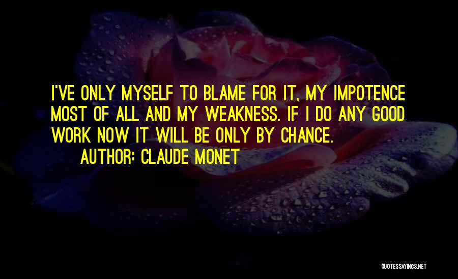 Claude Monet Quotes: I've Only Myself To Blame For It, My Impotence Most Of All And My Weakness. If I Do Any Good