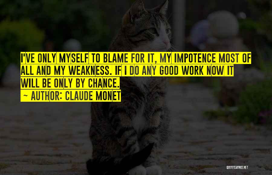 Claude Monet Quotes: I've Only Myself To Blame For It, My Impotence Most Of All And My Weakness. If I Do Any Good