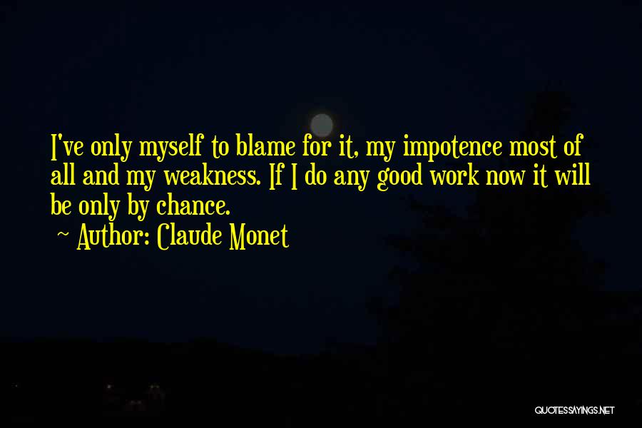 Claude Monet Quotes: I've Only Myself To Blame For It, My Impotence Most Of All And My Weakness. If I Do Any Good