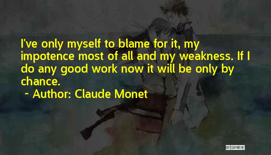 Claude Monet Quotes: I've Only Myself To Blame For It, My Impotence Most Of All And My Weakness. If I Do Any Good