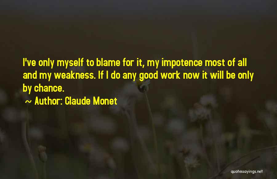 Claude Monet Quotes: I've Only Myself To Blame For It, My Impotence Most Of All And My Weakness. If I Do Any Good