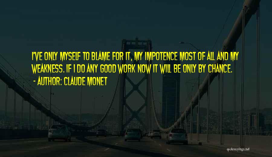 Claude Monet Quotes: I've Only Myself To Blame For It, My Impotence Most Of All And My Weakness. If I Do Any Good