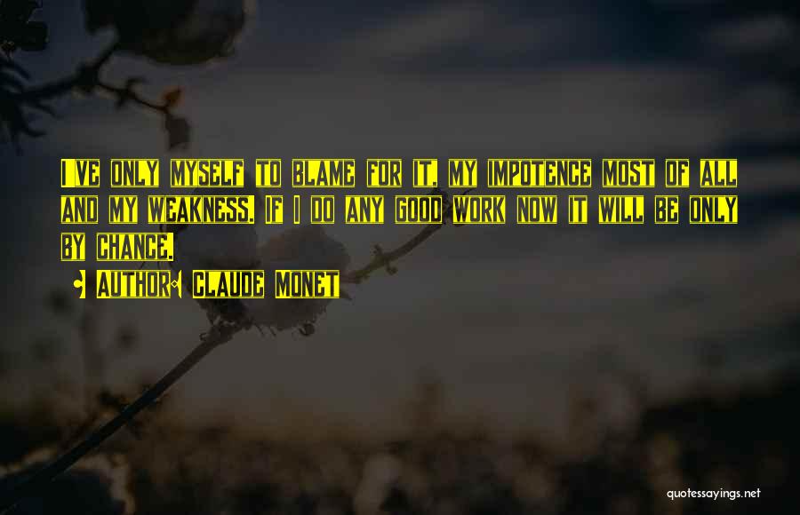 Claude Monet Quotes: I've Only Myself To Blame For It, My Impotence Most Of All And My Weakness. If I Do Any Good