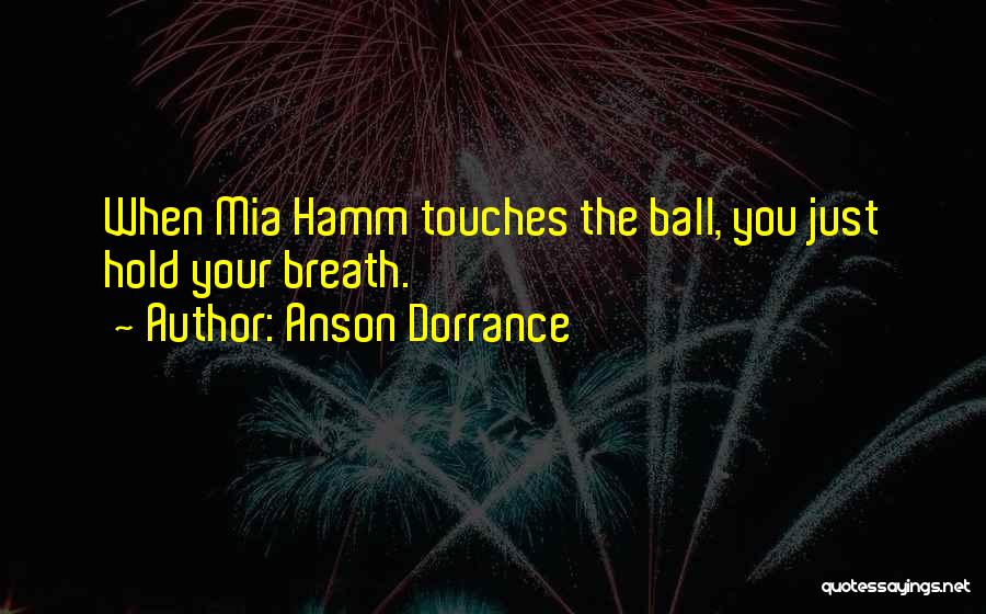 Anson Dorrance Quotes: When Mia Hamm Touches The Ball, You Just Hold Your Breath.