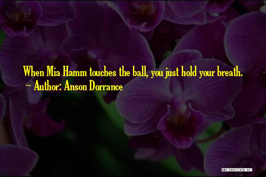 Anson Dorrance Quotes: When Mia Hamm Touches The Ball, You Just Hold Your Breath.