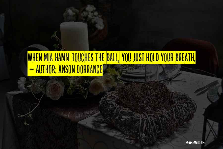 Anson Dorrance Quotes: When Mia Hamm Touches The Ball, You Just Hold Your Breath.