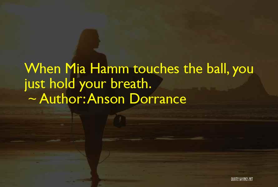 Anson Dorrance Quotes: When Mia Hamm Touches The Ball, You Just Hold Your Breath.