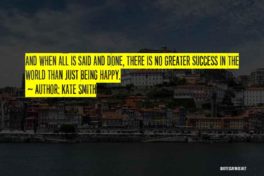 Kate Smith Quotes: And When All Is Said And Done, There Is No Greater Success In The World Than Just Being Happy.