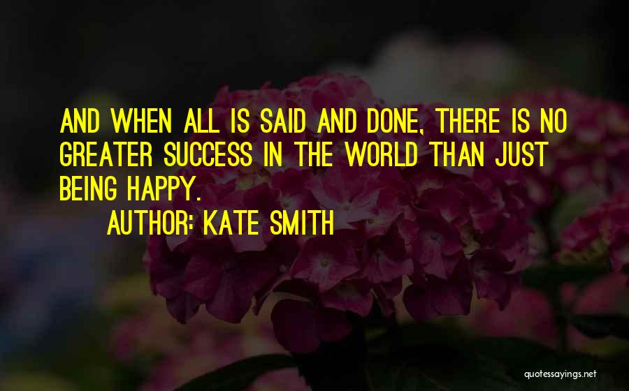 Kate Smith Quotes: And When All Is Said And Done, There Is No Greater Success In The World Than Just Being Happy.