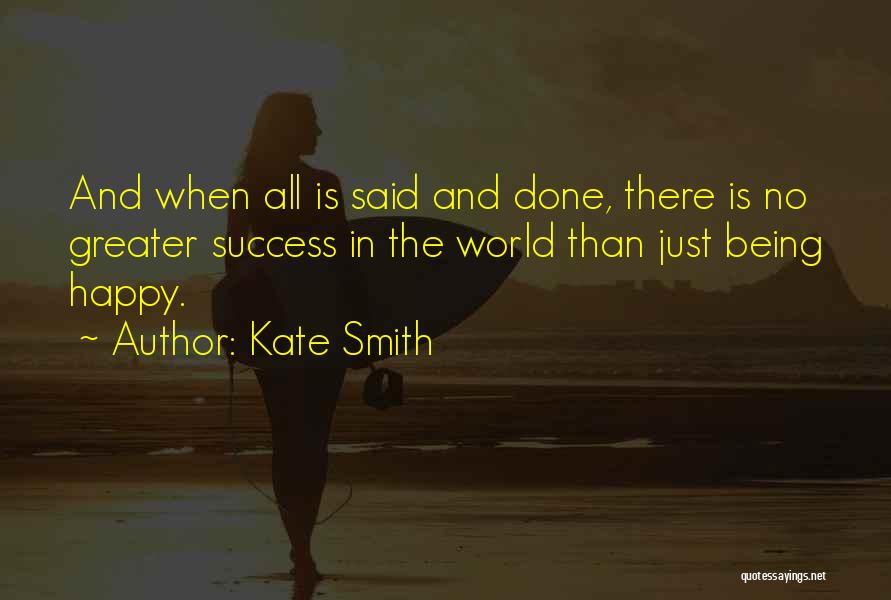 Kate Smith Quotes: And When All Is Said And Done, There Is No Greater Success In The World Than Just Being Happy.