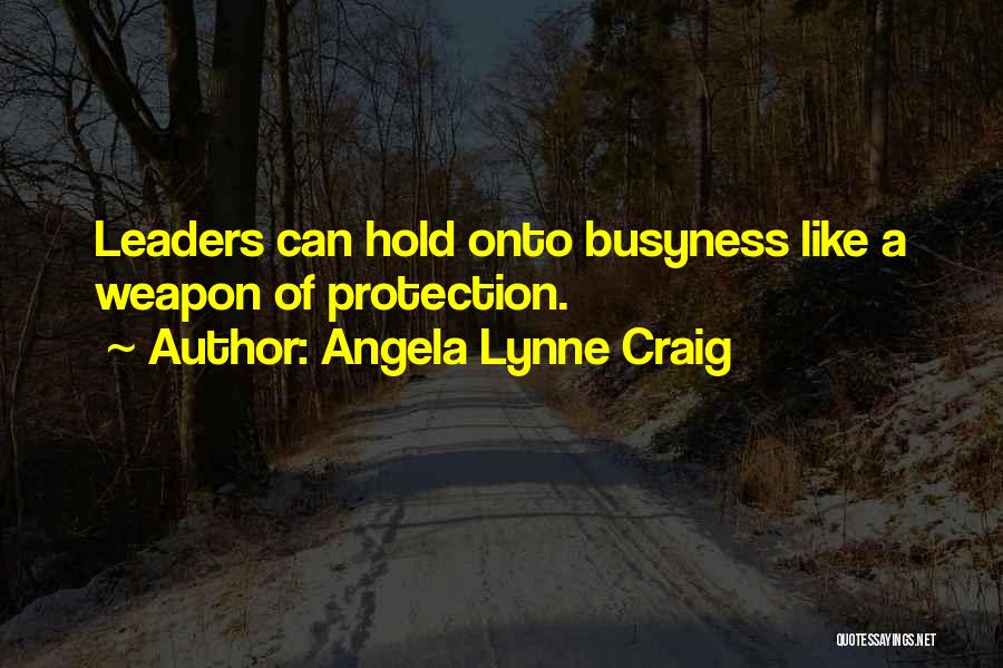 Angela Lynne Craig Quotes: Leaders Can Hold Onto Busyness Like A Weapon Of Protection.