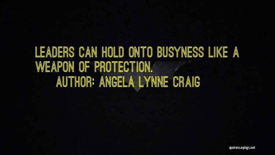 Angela Lynne Craig Quotes: Leaders Can Hold Onto Busyness Like A Weapon Of Protection.