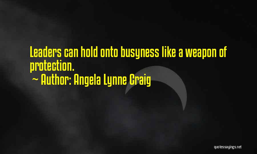 Angela Lynne Craig Quotes: Leaders Can Hold Onto Busyness Like A Weapon Of Protection.