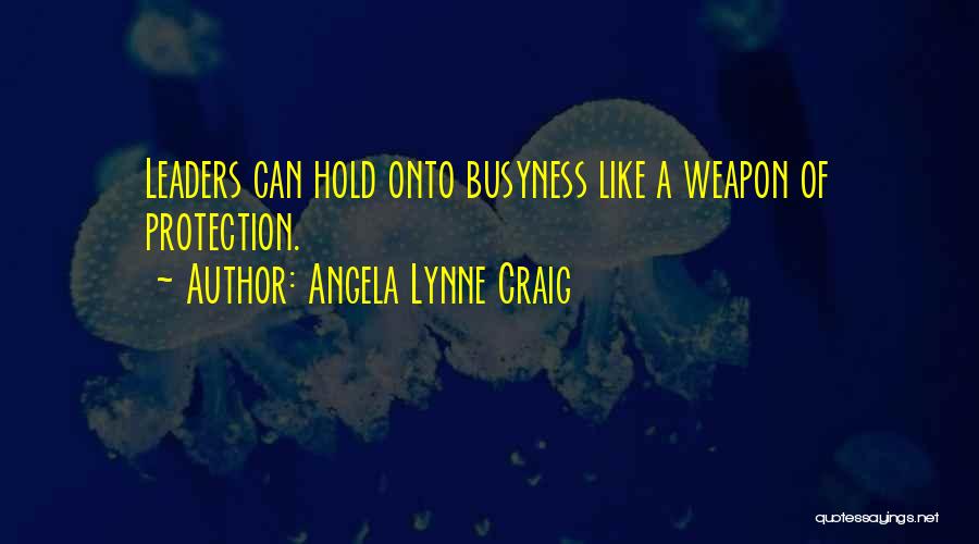 Angela Lynne Craig Quotes: Leaders Can Hold Onto Busyness Like A Weapon Of Protection.