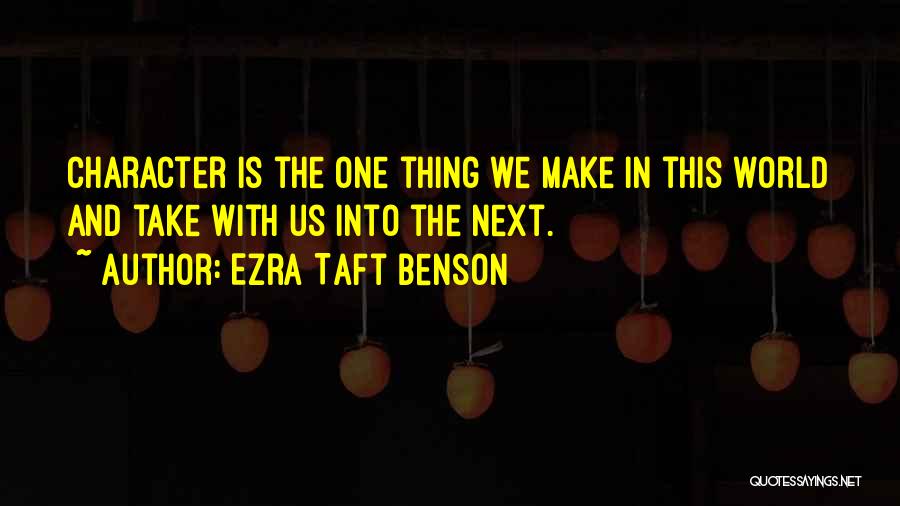 Ezra Taft Benson Quotes: Character Is The One Thing We Make In This World And Take With Us Into The Next.