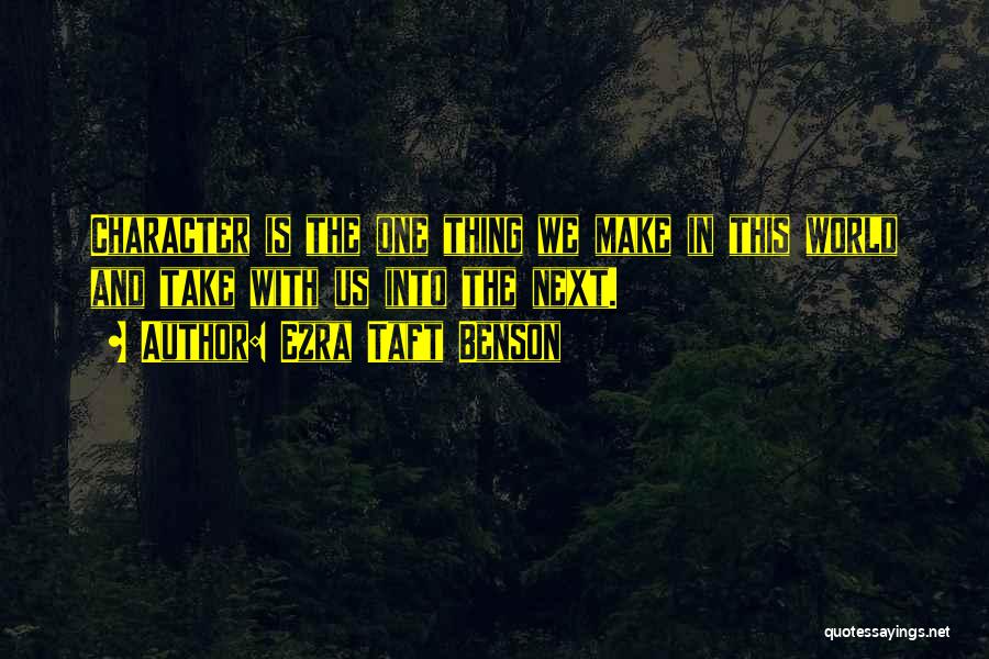 Ezra Taft Benson Quotes: Character Is The One Thing We Make In This World And Take With Us Into The Next.