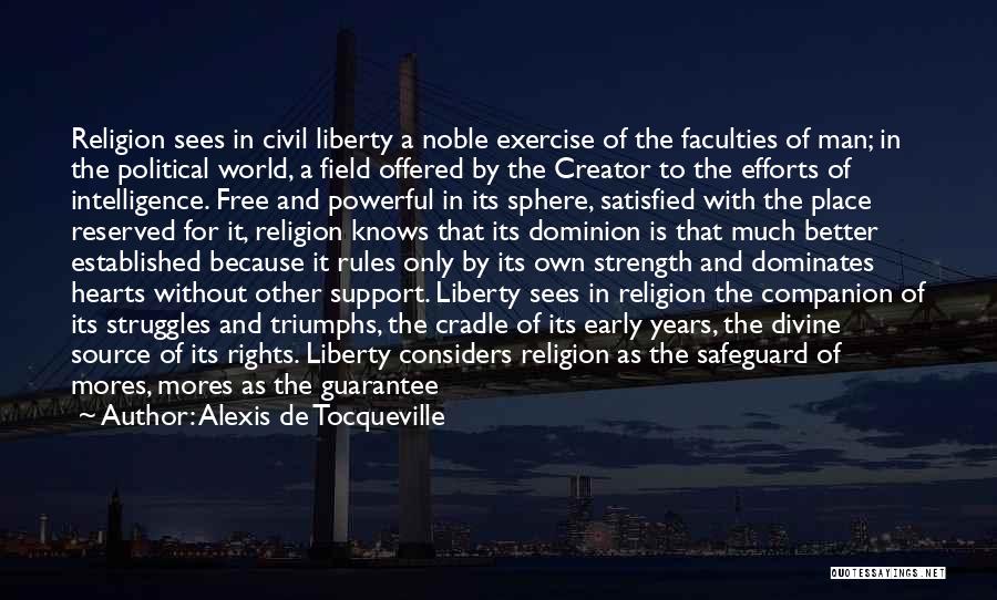 Alexis De Tocqueville Quotes: Religion Sees In Civil Liberty A Noble Exercise Of The Faculties Of Man; In The Political World, A Field Offered
