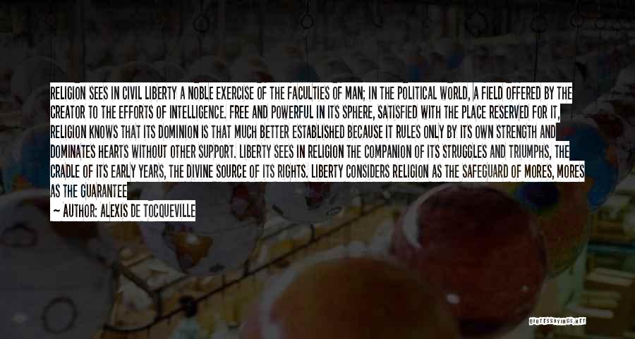 Alexis De Tocqueville Quotes: Religion Sees In Civil Liberty A Noble Exercise Of The Faculties Of Man; In The Political World, A Field Offered