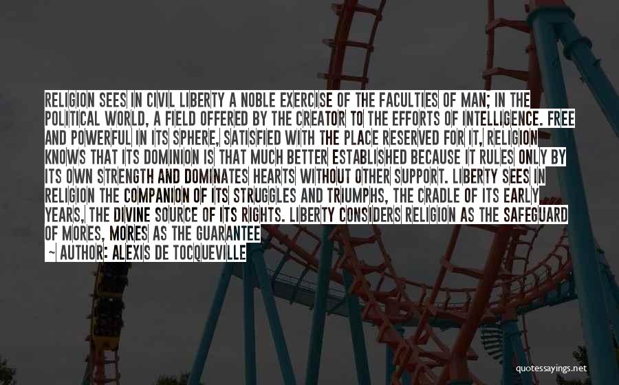 Alexis De Tocqueville Quotes: Religion Sees In Civil Liberty A Noble Exercise Of The Faculties Of Man; In The Political World, A Field Offered