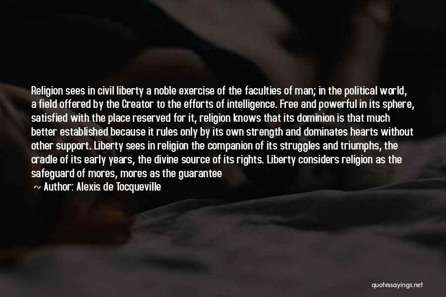 Alexis De Tocqueville Quotes: Religion Sees In Civil Liberty A Noble Exercise Of The Faculties Of Man; In The Political World, A Field Offered