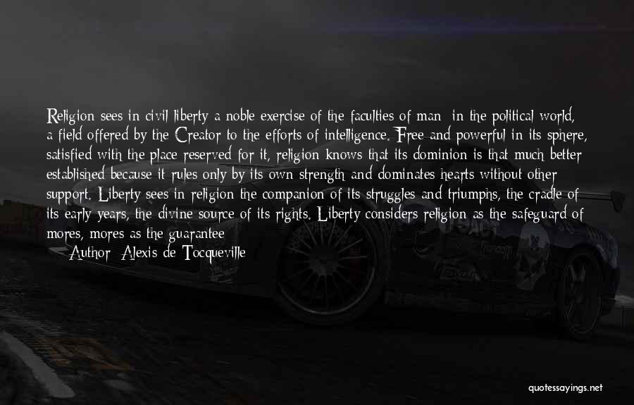 Alexis De Tocqueville Quotes: Religion Sees In Civil Liberty A Noble Exercise Of The Faculties Of Man; In The Political World, A Field Offered