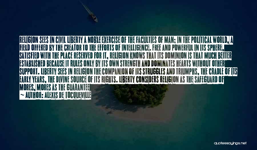 Alexis De Tocqueville Quotes: Religion Sees In Civil Liberty A Noble Exercise Of The Faculties Of Man; In The Political World, A Field Offered