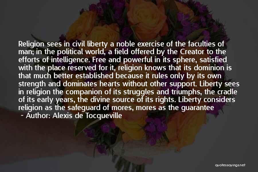 Alexis De Tocqueville Quotes: Religion Sees In Civil Liberty A Noble Exercise Of The Faculties Of Man; In The Political World, A Field Offered