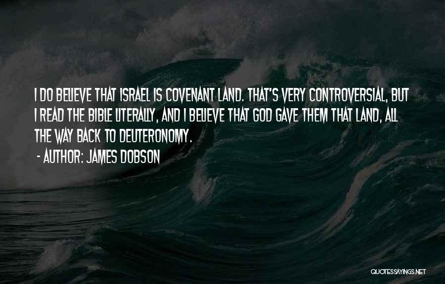 James Dobson Quotes: I Do Believe That Israel Is Covenant Land. That's Very Controversial, But I Read The Bible Literally, And I Believe