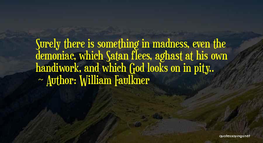 William Faulkner Quotes: Surely There Is Something In Madness, Even The Demoniac, Which Satan Flees, Aghast At His Own Handiwork, And Which God