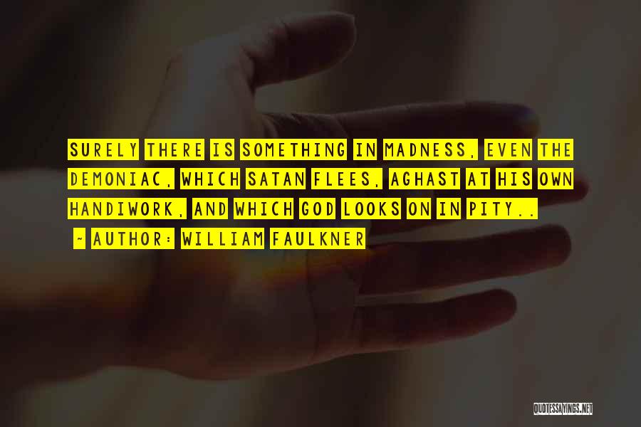 William Faulkner Quotes: Surely There Is Something In Madness, Even The Demoniac, Which Satan Flees, Aghast At His Own Handiwork, And Which God