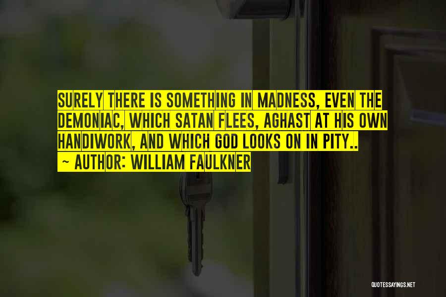 William Faulkner Quotes: Surely There Is Something In Madness, Even The Demoniac, Which Satan Flees, Aghast At His Own Handiwork, And Which God