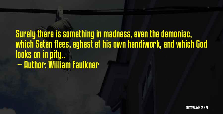 William Faulkner Quotes: Surely There Is Something In Madness, Even The Demoniac, Which Satan Flees, Aghast At His Own Handiwork, And Which God
