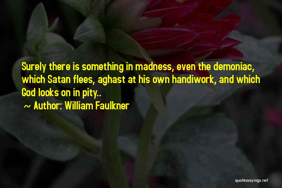 William Faulkner Quotes: Surely There Is Something In Madness, Even The Demoniac, Which Satan Flees, Aghast At His Own Handiwork, And Which God