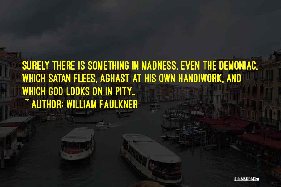 William Faulkner Quotes: Surely There Is Something In Madness, Even The Demoniac, Which Satan Flees, Aghast At His Own Handiwork, And Which God