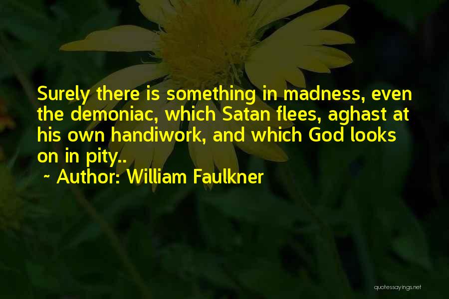 William Faulkner Quotes: Surely There Is Something In Madness, Even The Demoniac, Which Satan Flees, Aghast At His Own Handiwork, And Which God