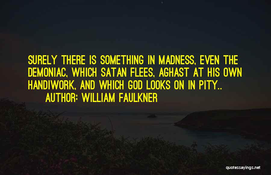 William Faulkner Quotes: Surely There Is Something In Madness, Even The Demoniac, Which Satan Flees, Aghast At His Own Handiwork, And Which God