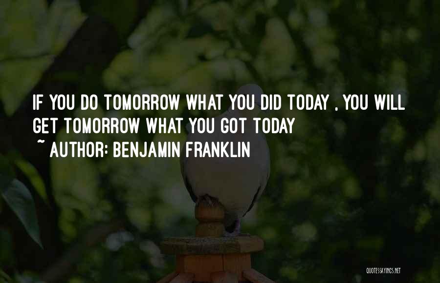 Benjamin Franklin Quotes: If You Do Tomorrow What You Did Today , You Will Get Tomorrow What You Got Today