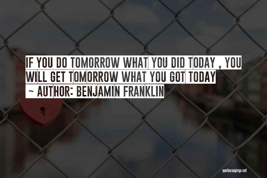 Benjamin Franklin Quotes: If You Do Tomorrow What You Did Today , You Will Get Tomorrow What You Got Today