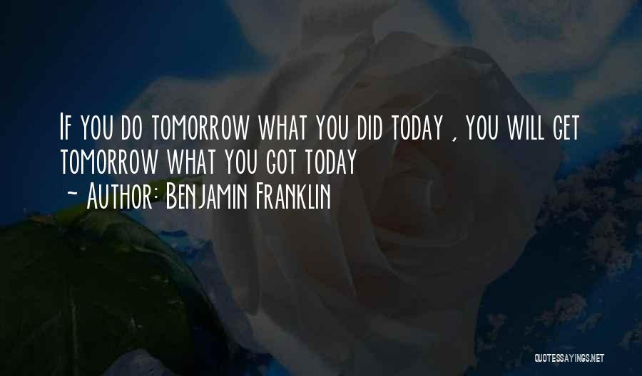 Benjamin Franklin Quotes: If You Do Tomorrow What You Did Today , You Will Get Tomorrow What You Got Today